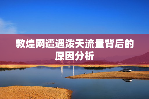 敦煌网遭遇泼天流量背后的原因分析