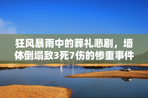 狂风暴雨中的葬礼悲剧，墙体倒塌致3死7伤的惨重事件