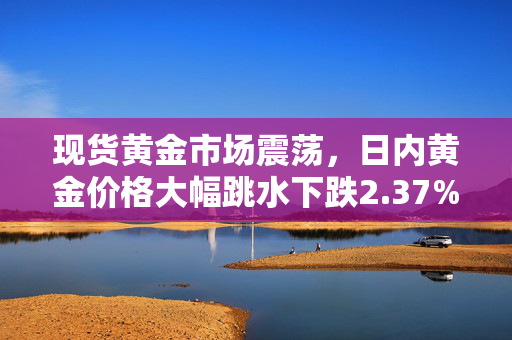 现货黄金市场震荡，日内黄金价格大幅跳水下跌2.37%