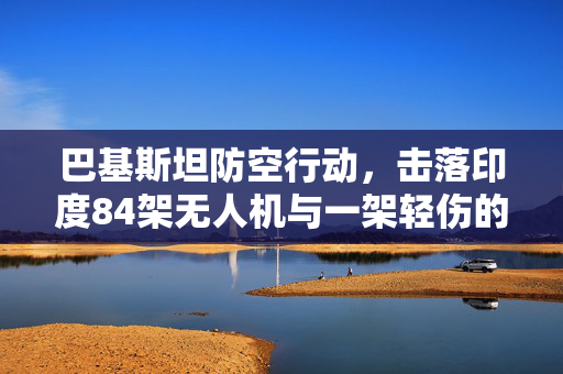巴基斯坦防空行动，击落印度84架无人机与一架轻伤的巴方飞机