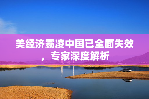 美经济霸凌中国已全面失效，专家深度解析