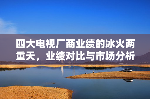 四大电视厂商业绩的冰火两重天，业绩对比与市场分析
