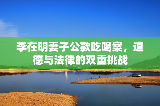 李在明妻子公款吃喝案，道德与法律的双重挑战