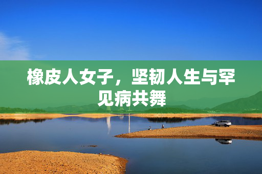 橡皮人女子，坚韧人生与罕见病共舞