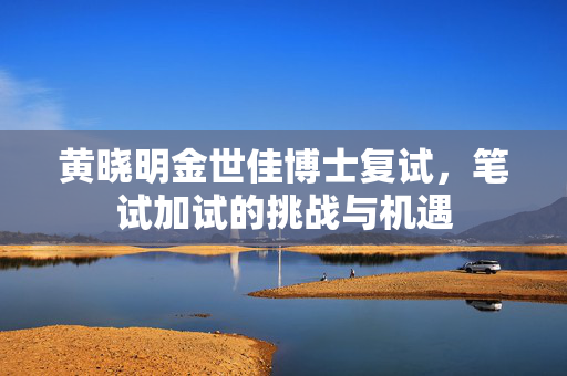 黄晓明金世佳博士复试，笔试加试的挑战与机遇