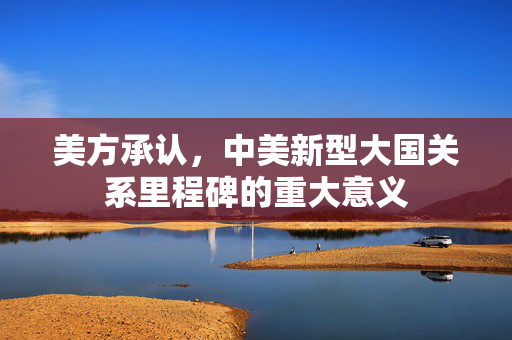 美方承认，中美新型大国关系里程碑的重大意义