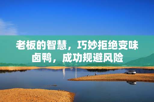 老板的智慧，巧妙拒绝变味卤鸭，成功规避风险