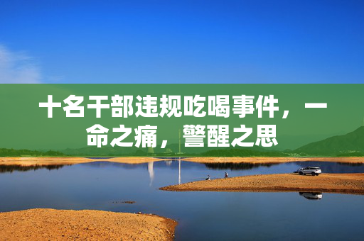 十名干部违规吃喝事件，一命之痛，警醒之思