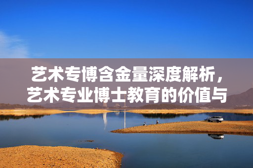 艺术专博含金量深度解析，艺术专业博士教育的价值与意义