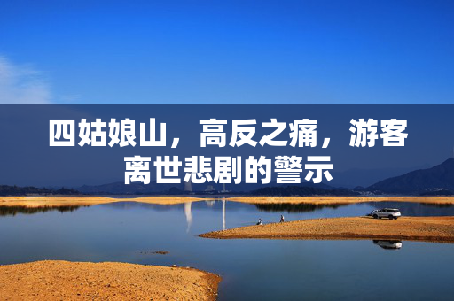 四姑娘山，高反之痛，游客离世悲剧的警示