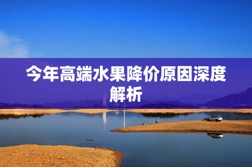 今年高端水果降价原因深度解析