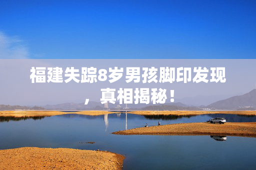 福建失踪8岁男孩脚印发现，真相揭秘！