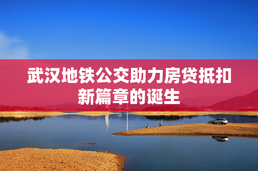 武汉地铁公交助力房贷抵扣新篇章的诞生