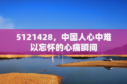 5121428，中国人心中难以忘怀的心痛瞬间