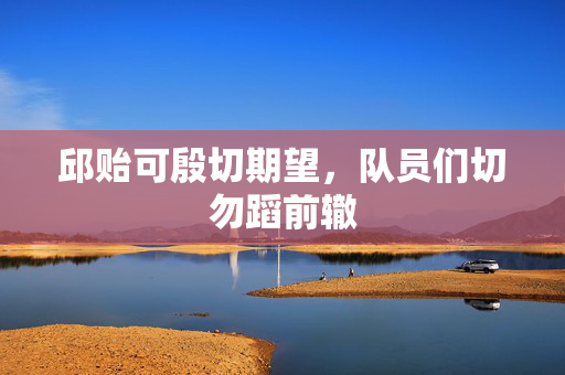 邱贻可殷切期望，队员们切勿蹈前辙