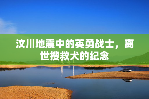 汶川地震中的英勇战士，离世搜救犬的纪念