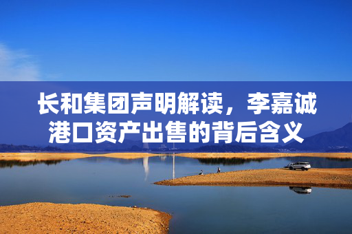 长和集团声明解读，李嘉诚港口资产出售的背后含义