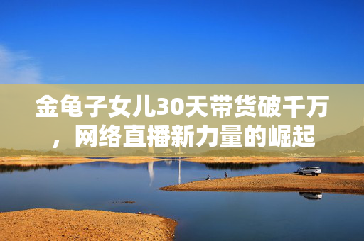 金龟子女儿30天带货破千万，网络直播新力量的崛起
