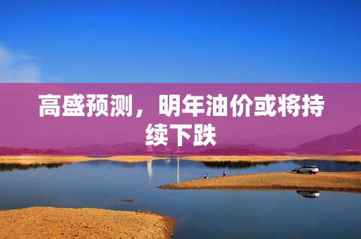 高盛预测，明年油价或将持续下跌