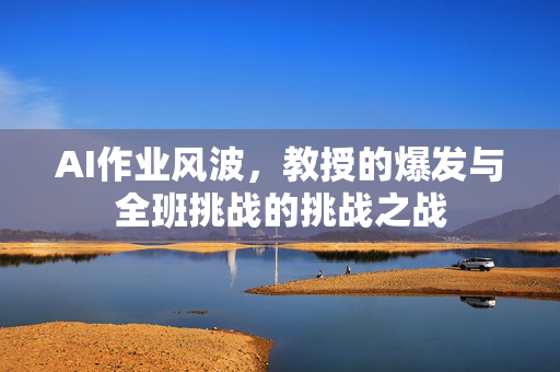 AI作业风波，教授的爆发与全班挑战的挑战之战