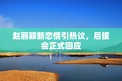 赵丽颖新恋情引热议，后援会正式回应