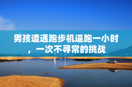 男孩遭遇跑步机逼跑一小时，一次不寻常的挑战