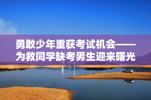勇敢少年重获考试机会——为救同学缺考男生迎来曙光