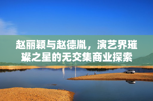 赵丽颖与赵德胤，演艺界璀璨之星的无交集商业探索