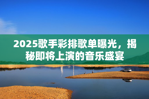 2025歌手彩排歌单曝光，揭秘即将上演的音乐盛宴
