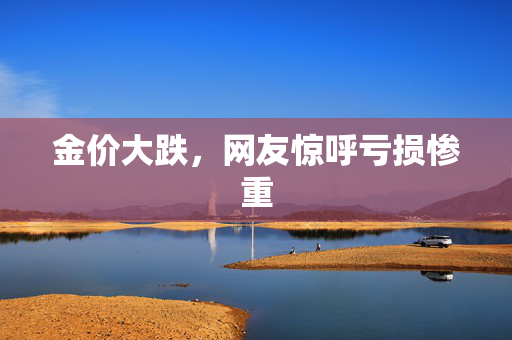 金价大跌，网友惊呼亏损惨重