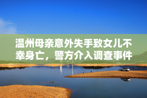 温州母亲意外失手致女儿不幸身亡，警方介入调查事件揭秘