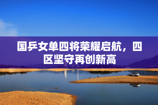 国乒女单四将荣耀启航，四区坚守再创新高