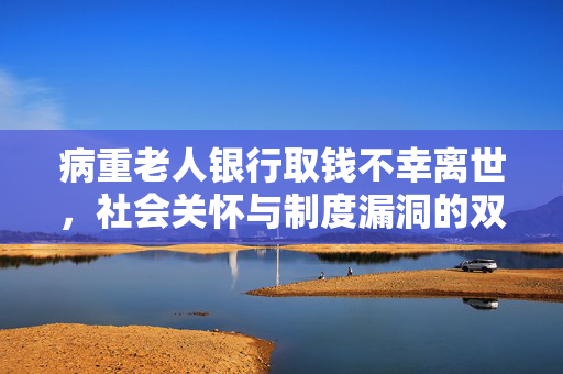 病重老人银行取钱不幸离世，社会关怀与制度漏洞的双重反思