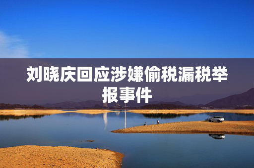 刘晓庆回应涉嫌偷税漏税举报事件