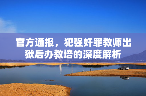 官方通报，犯强奸罪教师出狱后办教培的深度解析
