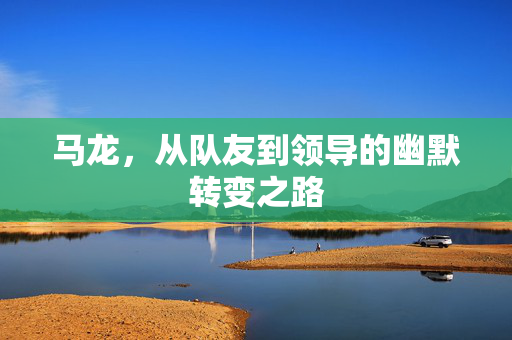 马龙，从队友到领导的幽默转变之路