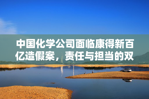 中国化学公司面临康得新百亿造假案，责任与担当的双重考验
