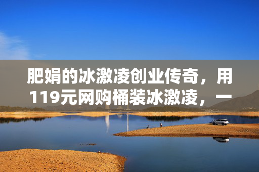 肥娟的冰激凌创业传奇，用119元网购桶装冰激凌，一杯卖2元！