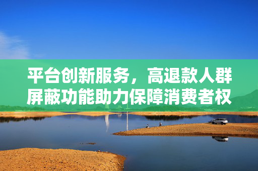 平台创新服务，高退款人群屏蔽功能助力保障消费者权益