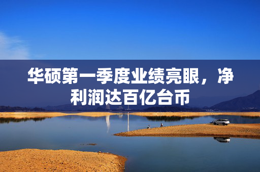 华硕第一季度业绩亮眼，净利润达百亿台币