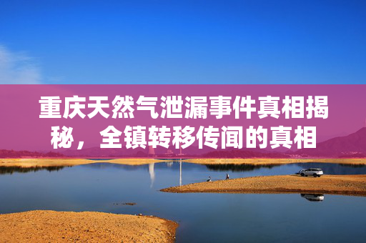 重庆天然气泄漏事件真相揭秘，全镇转移传闻的真相