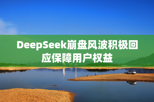 DeepSeek崩盘风波积极回应保障用户权益