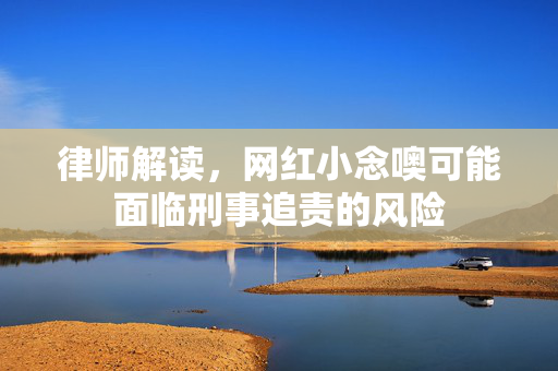 律师解读，网红小念噢可能面临刑事追责的风险