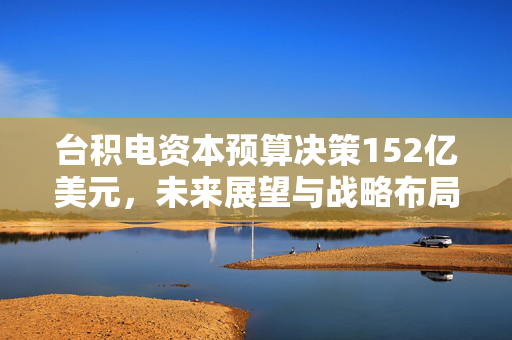 台积电资本预算决策152亿美元，未来展望与战略布局