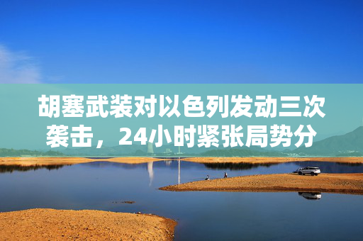 胡塞武装对以色列发动三次袭击，24小时紧张局势分析