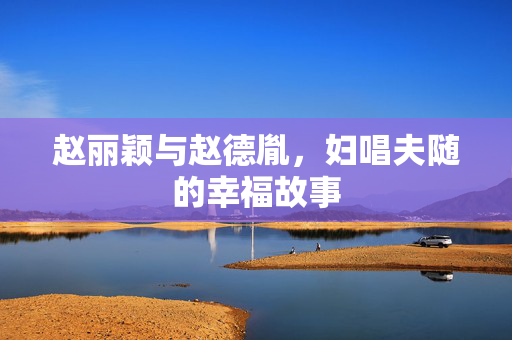 赵丽颖与赵德胤，妇唱夫随的幸福故事