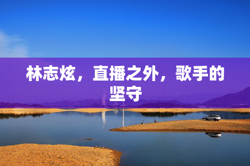 林志炫，直播之外，歌手的坚守