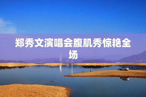 郑秀文演唱会腹肌秀惊艳全场