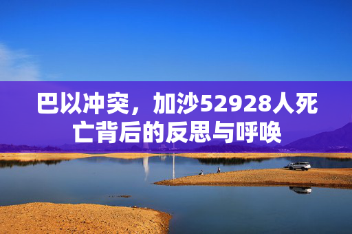 巴以冲突，加沙52928人死亡背后的反思与呼唤
