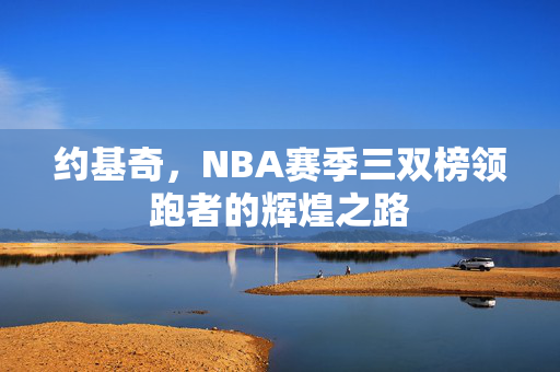 约基奇，NBA赛季三双榜领跑者的辉煌之路